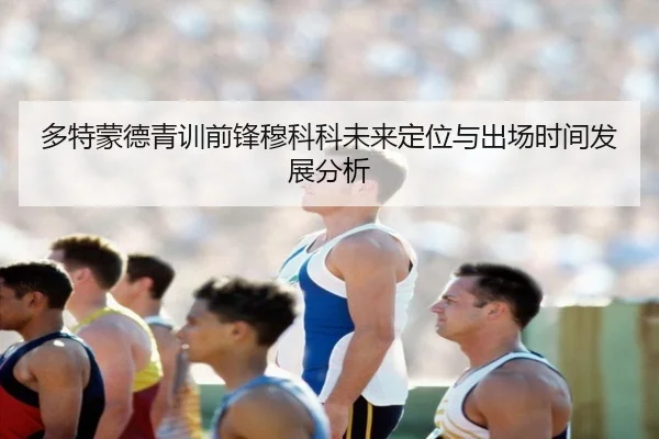多特蒙德青训前锋穆科科未来定位与出场时间发展分析