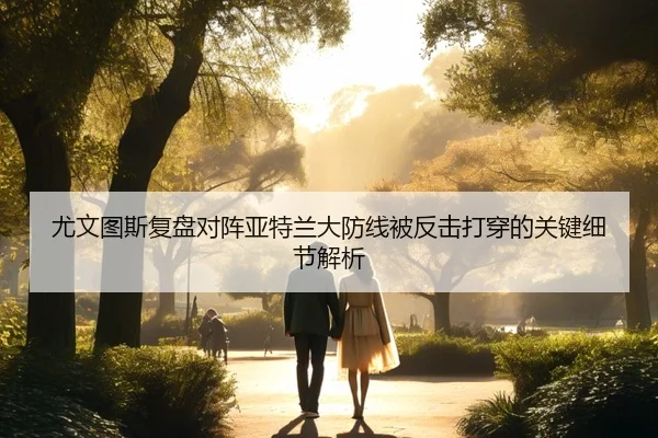 尤文图斯复盘对阵亚特兰大防线被反击打穿的关键细节解析