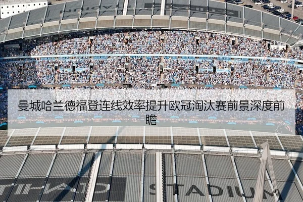 曼城哈兰德福登连线效率提升欧冠淘汰赛前景深度前瞻