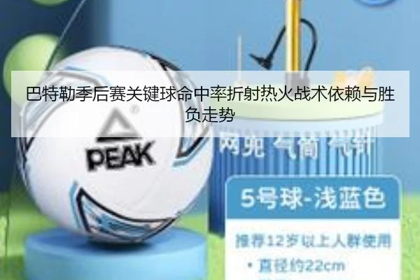 巴特勒季后赛关键球命中率折射热火战术依赖与胜负走势