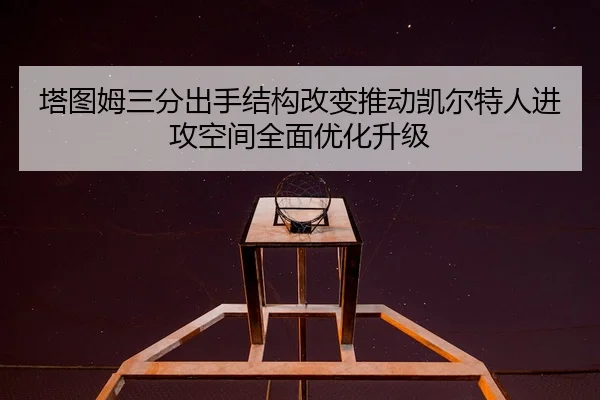 塔图姆三分出手结构改变推动凯尔特人进攻空间全面优化升级
