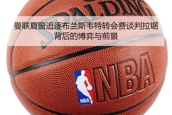 曼联夏窗追逐布兰斯韦特转会费谈判拉锯背后的博弈与前景