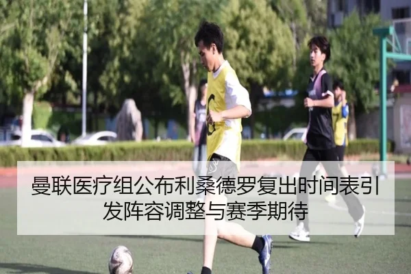 曼联医疗组公布利桑德罗复出时间表引发阵容调整与赛季期待