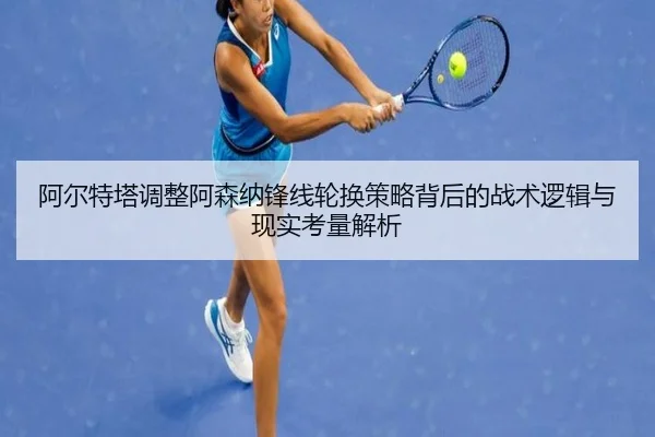 阿尔特塔调整阿森纳锋线轮换策略背后的战术逻辑与现实考量解析