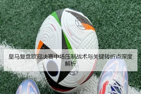 皇马复盘欧冠决赛中场压制战术与关键转折点深度解析