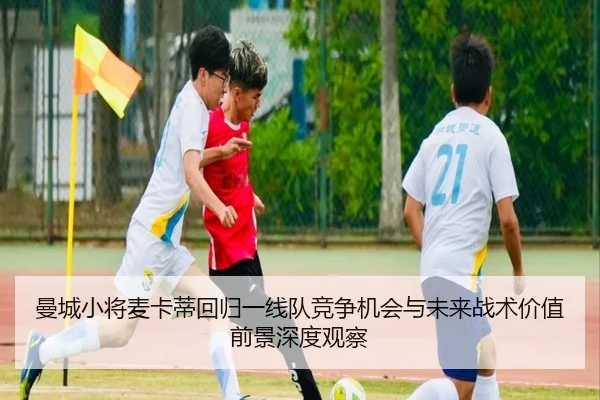 曼城小将麦卡蒂回归一线队竞争机会与未来战术价值前景深度观察