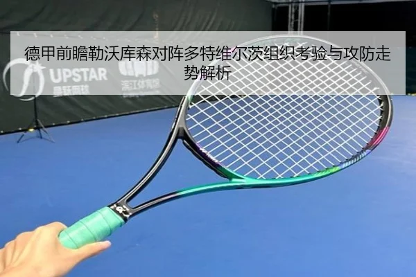 德甲前瞻勒沃库森对阵多特维尔茨组织考验与攻防走势解析